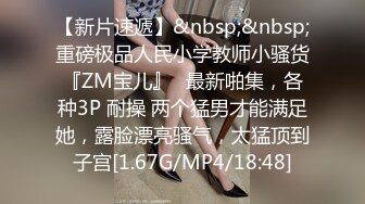 【新片速遞】&nbsp;&nbsp;重磅极品人民小学教师小骚货『ZM宝儿』✅最新啪集，各种3P 耐操 两个猛男才能满足她，露脸漂亮骚气，太猛顶到子宫[1.67G/MP4/18:48]