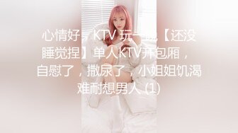 心情好，KTV 玩一晚【还没睡觉捏】单人KTV开包厢， 自慰了，撒尿了，小姐姐饥渴难耐想男人 (1)