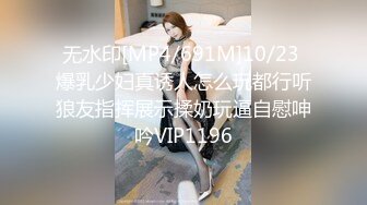 无水印[MP4/691M]10/23 爆乳少妇真诱人怎么玩都行听狼友指挥展示揉奶玩逼自慰呻吟VIP1196