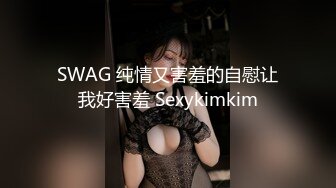 SWAG 纯情又害羞的自慰让我好害羞 Sexykimkim