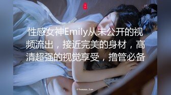 性感女神Emily从未公开的视频流出，接近完美的身材，高清超强的视觉享受，撸管必备