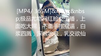 [MP4/ 365M]&nbsp;&nbsp;极品尤物网红脸女主播，上面吃大屌，下面手指抠逼，白浆四溅，深喉吮吸，乳交欲仙欲死