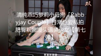 清纯乖巧萝莉小母狗「Rabbyjay Couple」日常性爱私拍 肥臀粉嫩馒头逼美少女【第七弹】