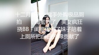 十二月新流出魔手外购极品厕拍❤️（闺蜜吐了、美女疯狂挠BB）闺蜜喝多了妹子陪着上厕所把自己的BB贡献了