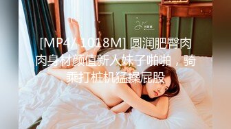 [MP4/ 1018M] 圆润肥臀肉肉身材颜值新人妹子啪啪，骑乘打桩机猛操屁股