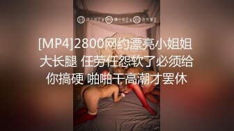 [MP4]2800网约漂亮小姐姐 大长腿 任劳任怨软了必须给你搞硬 啪啪干高潮才罢休