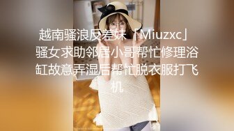 【调教??淫奴大神】小二先生? MRTU调教性奴专场 终极媚态淫女 发情小母猫全自动榨精 肉棒干到翻白眼 内射淫汁[MP4/408MB]