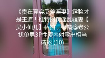 《贵在真实反差淫妻》露脸才是王道！推特网黄淫乱骚妻【吴小仙儿】私拍，绿帽癖老公找单男3P性爱内射露出相当精彩 (10)