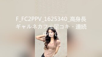 F_FC2PPV_1625340_高身長ギャルネカフェ足コキ・連続中出し