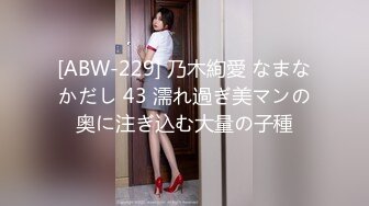 [ABW-229] 乃木絢愛 なまなかだし 43 濡れ過ぎ美マンの奥に注ぎ込む大量の子種