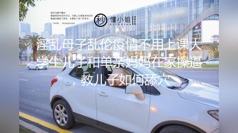 淫乱母子乱伦疫情不用上课大学生儿子和单亲妈妈在家操逼，教儿子如何舔穴