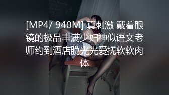 [MP4/ 940M] 真刺激 戴着眼镜的极品丰满少妇神似语文老师约到酒店脱光光爱抚软软肉体