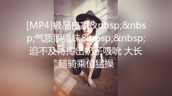 [MP4]极品良家&nbsp;&nbsp;气质眼镜妹&nbsp;&nbsp;迫不及待掏出奶子吸吮 大长腿骑乘位猛操