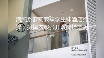 清纯系萝莉兼职学生妹酒店约操，扒掉衣服张开双腿揉搓阴蒂