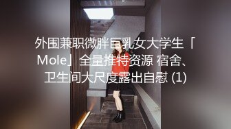 外围兼职微胖巨乳女大学生「Mole」全量推特资源 宿舍、卫生间大尺度露出自慰 (1)