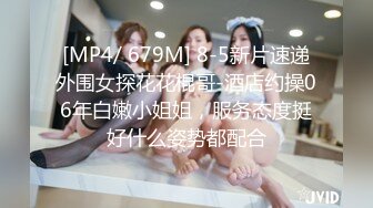 [MP4/ 679M] 8-5新片速递外围女探花花棍哥-酒店约操06年白嫩小姐姐，服务态度挺好什么姿势都配合