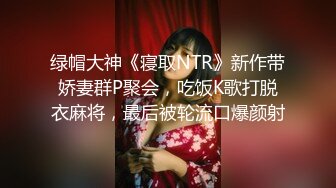 绿帽大神《寝取NTR》新作带娇妻群P聚会，吃饭K歌打脱衣麻将，最后被轮流口爆颜射