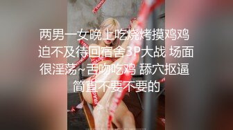 两男一女晚上吃烧烤摸鸡鸡 迫不及待回宿舍3P大战 场面很淫荡~舌吻吃鸡 舔穴抠逼 简直不要不要的