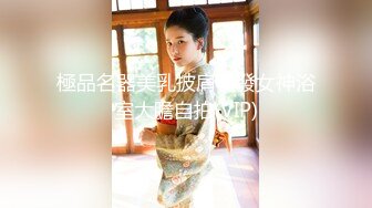 極品名器美乳披肩長發女神浴室大膽自拍(VIP)