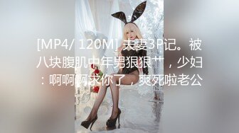 [MP4/ 120M] 夫妻3P记。被八块腹肌中年男狠狠艹，少妇：啊啊啊求你了，爽死啦老公