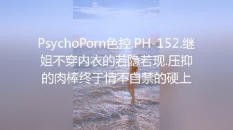 PsychoPorn色控.PH-152.继姐不穿内衣的若隐若现.压抑的肉棒终于情不自禁的硬上