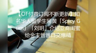 【OF付费订阅不断更新】知名华人留学生网黄「Spicy Gum」「刘玥」介绍亚裔闺蜜给金主爸爸口交爆精