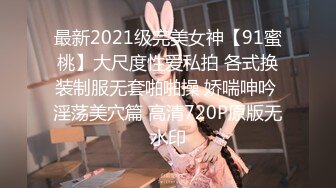 最新2021级完美女神【91蜜桃】大尺度性爱私拍 各式换装制服无套啪啪操 娇喘呻吟 淫荡美穴篇 高清720P原版无水印