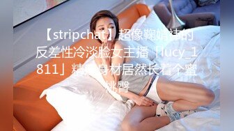 【stripchat】超像鞠婧祎的反差性冷淡脸女主播「lucy_1811」精瘦身材居然长着个蜜桃臀