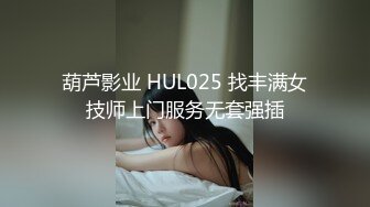 葫芦影业 HUL025 找丰满女技师上门服务无套强插