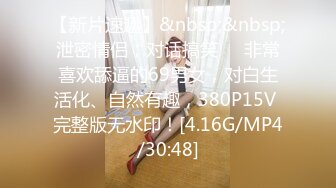 【新片速遞】&nbsp;&nbsp;泄密情侣，对话搞笑❤️非常喜欢舔逼的69男女，对白生活化、自然有趣，380P15V 完整版无水印！[4.16G/MP4/30:48]