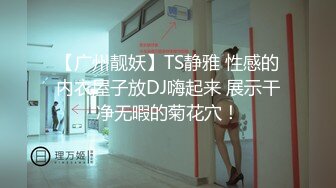 【广州靓妖】TS静雅 性感的内衣屋子放DJ嗨起来 展示干净无暇的菊花穴！