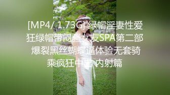 [MP4/ 1.73G] 绿帽淫妻性爱狂绿帽带闷骚女友SPA第二部 爆裂黑丝蝴蝶逼体验无套骑乘疯狂中出 内射篇