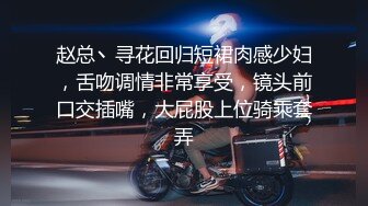 赵总丶寻花回归短裙肉感少妇，舌吻调情非常享受，镜头前口交插嘴，大屁股上位骑乘套弄