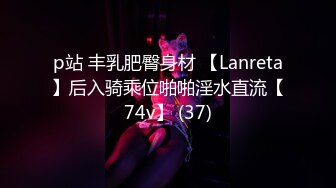 p站 丰乳肥臀身材 【Lanreta】后入骑乘位啪啪淫水直流【74v】 (37)