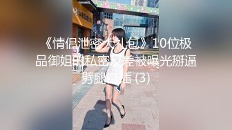 《情侣泄密大礼包》10位极品御姐的私密反差被曝光掰逼劈腿自插 (3)