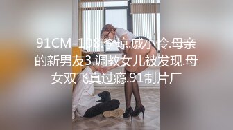 91CM-108.李琼.戚小怜.母亲的新男友3.调教女儿被发现.母女双飞真过瘾.91制片厂