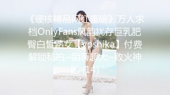 《硬核精品网红重磅》万人求档OnlyFans风韵犹存巨乳肥臀白皙熟女【yoshika】付费解锁私拍~阴蒂超大~败火神器 (14)