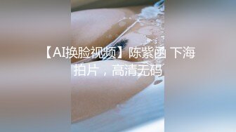 【AI换脸视频】陈紫函 下海拍片，高清无码