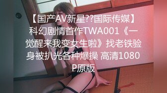 【国产AV新星??国际传媒】科幻剧情首作TWA001《一觉醒来我变女生啦》找老铁验身被扒光各种爆操 高清1080P原版