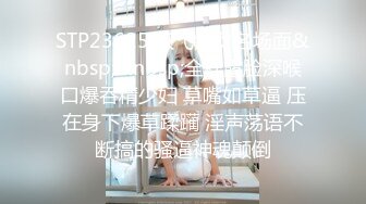 STP23625 双飞痴女名场面&nbsp;&nbsp;全程露脸深喉口爆吞精少妇 草嘴如草逼 压在身下爆草蹂躏 淫声荡语不断搞的骚逼神魂颠倒