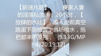 【新速片遞】 ⭐⭐⭐良家人妻的淫荡私生活，20小时，【放肆的水娃】，家人面前真空跳蛋下厨做饭，当场喷水，拖把都来不及拖，⭐[9.13G/MP4/20:19:12]