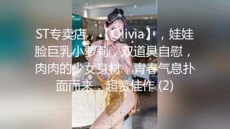 ST专卖店，【Olivia】，娃娃脸巨乳小萝莉，双道具自慰，肉肉的少女身材，青春气息扑面而来，超赞佳作 (2)