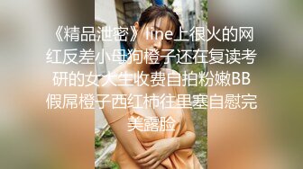 《精品泄密》line上很火的网红反差小母狗橙子还在复读考研的女大生收费自拍粉嫩BB假屌橙子西红柿往里塞自慰完美露脸