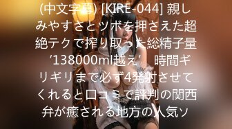 (中文字幕) [KIRE-044] 親しみやすさとツボを押さえた超絶テクで搾り取った総精子量‘138000ml越え’ 時間ギリギリまで必ず4発射させてくれると口コミで評判の関西弁が癒される地方の人気ソ