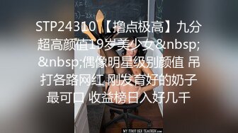 STP24310 【撸点极高】九分超高颜值19岁美少女&nbsp;&nbsp;偶像明星级别颜值 吊打各路网红 刚发育好的奶子最可口 收益榜日入好几千