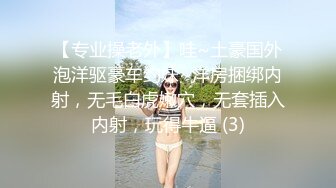 【专业操老外】哇~土豪国外泡洋驱豪车约妹~洋房捆绑内射，无毛白虎嫩穴，无套插入内射，玩得牛逼 (3)