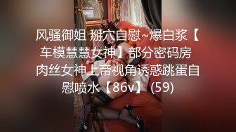 风骚御姐 掰穴自慰~爆白浆【车模慧慧女神】部分密码房 肉丝女神上帝视角诱惑跳蛋自慰喷水【86v】 (59)