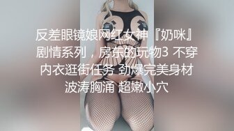 反差眼镜娘网红女神『奶咪』剧情系列，房东的玩物3 不穿内衣逛街任务 劲爆完美身材波涛胸涌 超嫩小穴