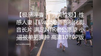 【极品淫妻❤️完美性爱】性感人妻『Eva』最新客制化影音长片 满足NTR老公愿望 小逼被单男操肿 高清1080P版