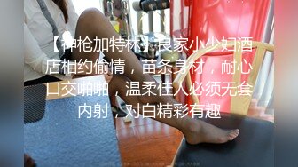 【神枪加特林】良家小少妇酒店相约偷情，苗条身材，耐心口交啪啪，温柔佳人必须无套内射，对白精彩有趣